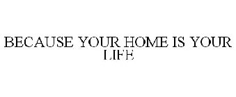 BECAUSE YOUR HOME...IS YOUR LIFE