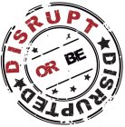 DISRUPT OR BE DISRUPTED