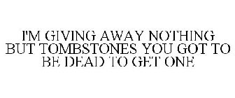 I'M GIVING AWAY NOTHING BUT TOMBSTONES YOU GOT TO BE DEAD TO GET ONE