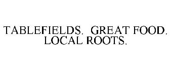 TABLEFIELDS. GREAT FOOD. LOCAL ROOTS.