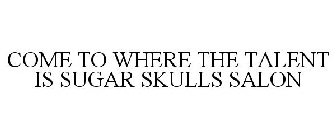 COME TO WHERE THE TALENT IS SUGAR SKULLS