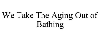 WE TAKE THE AGING OUT OF BATHING