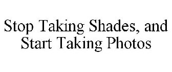 STOP TAKING SHADES AND START TAKING PHOTOS