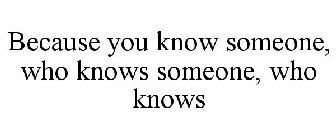 BECAUSE YOU KNOW SOMEONE, WHO KNOWS SOMEONE, WHO KNOWS