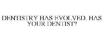 DENTISTRY HAS EVOLVED. HAS YOUR DENTIST?