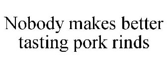 NOBODY MAKES BETTER TASTING PORK RINDS