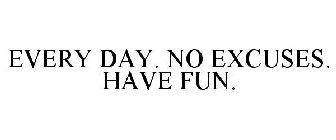 EVERY DAY. NO EXCUSES. HAVE FUN.