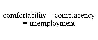 COMFORTABILITY + COMPLACENCY = UNEMPLOYMENT