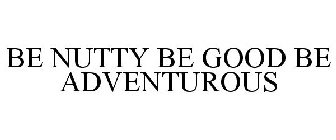 BE NUTTY BE GOOD BE ADVENTUROUS