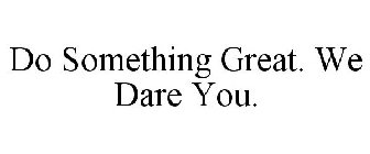 DO SOMETHING GREAT. WE DARE YOU.