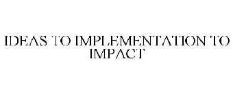 IDEAS TO IMPLEMENTATION TO IMPACT