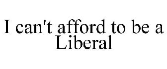 I CAN'T AFFORD TO BE A LIBERAL