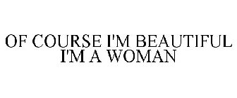 OF COURSE I'M BEAUTIFUL I'M A WOMAN