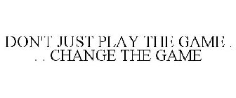 DON'T JUST PLAY THE GAME . . . CHANGE THE GAME