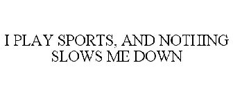 I PLAY SPORTS, AND NOTHING SLOWS ME DOWN