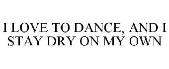 I LOVE TO DANCE, AND I STAY DRY ON MY OWN