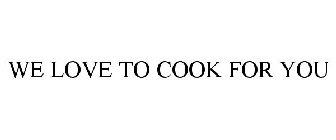 WE LOVE TO COOK FOR YOU