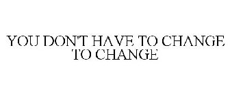 YOU DON'T HAVE TO CHANGE TO CHANGE
