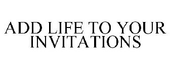 ADD LIFE TO YOUR INVITATIONS
