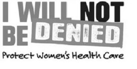 I WILL NOT BE DENIED PROTECT WOMEN'S HEALTH CARE