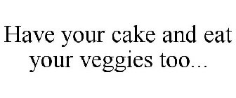 HAVE YOUR CAKE AND EAT YOUR VEGGIES TOO...