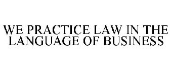 WE PRACTICE LAW IN THE LANGUAGE OF BUSINESS