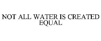 NOT ALL WATER IS CREATED EQUAL