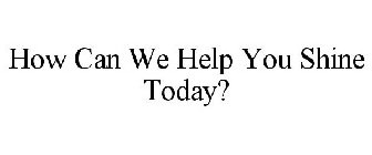 HOW CAN WE HELP YOU SHINE TODAY?