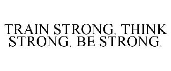 TRAIN STRONG. THINK STRONG. BE STRONG.