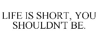 LIFE IS SHORT. YOU SHOULDN'T BE