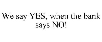 WE SAY YES, WHEN THE BANK SAYS NO!