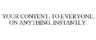 YOUR CONTENT, TO EVERYONE, ON ANYTHING, INSTANTLY.