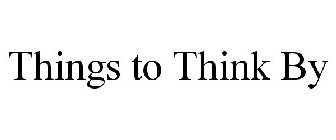 THINGS TO THINK BY