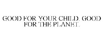GOOD FOR YOUR CHILD. GOOD FOR THE PLANET.