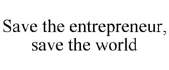 SAVE THE ENTREPRENEUR, SAVE THE WORLD