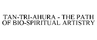 TAN-TRI-AHURA - THE PATH OF BIO-SPIRITUAL ARTISTRY