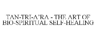 TAN-TRI-A'RA - THE ART OF BIO-SPIRITUAL SELF-HEALING