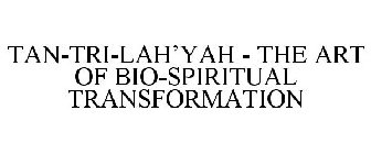 TAN-TRI-LAH'YAH - THE ART OF BIO-SPIRITUAL TRANSFORMATION