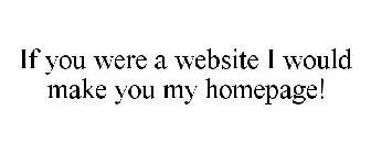 IF YOU WERE A WEBSITE I WOULD MAKE YOU MY HOMEPAGE!