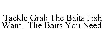 TACKLE GRAB THE BAITS FISH WANT. THE BAITS YOU NEED.