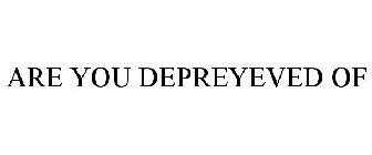 ARE YOU DEPREYEVED OF