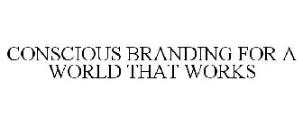 CONSCIOUS BRANDING FOR A WORLD THAT WORKS