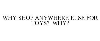 WHY SHOP ANYWHERE ELSE FOR TOYS? WHY?