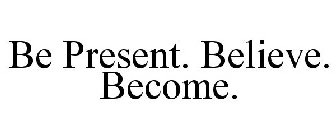 BE PRESENT. BELIEVE. BECOME.