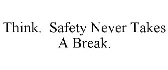 THINK. SAFETY NEVER TAKES A BREAK!