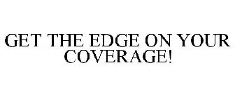 GET THE EDGE ON YOUR COVERAGE!