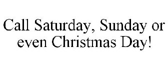 CALL SATURDAY, SUNDAY OR EVEN CHRISTMAS DAY!