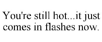 YOU'RE STILL HOT...IT JUST COMES IN FLASHES NOW.