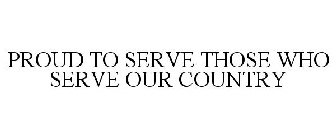 PROUD TO SERVE THOSE WHO SERVE OUR COUNTRY