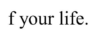 F YOUR LIFE.